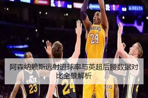 阿森纳赖斯远射进球率与英超后腰数据对比全景解析