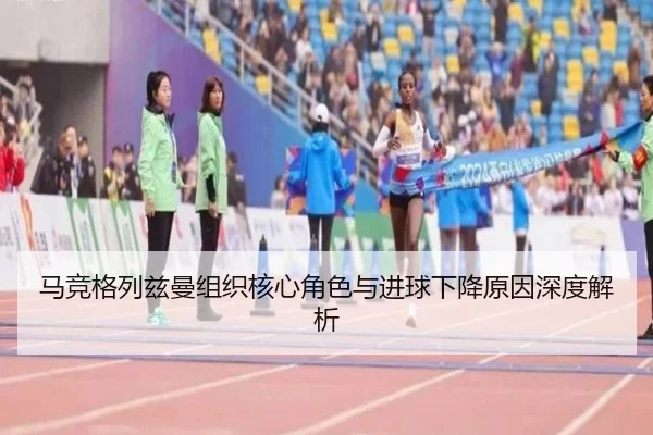 马竞格列兹曼组织核心角色与进球下降原因深度解析