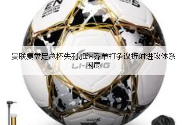 曼联复盘足总杯失利加纳乔单打争议折射进攻体系困局